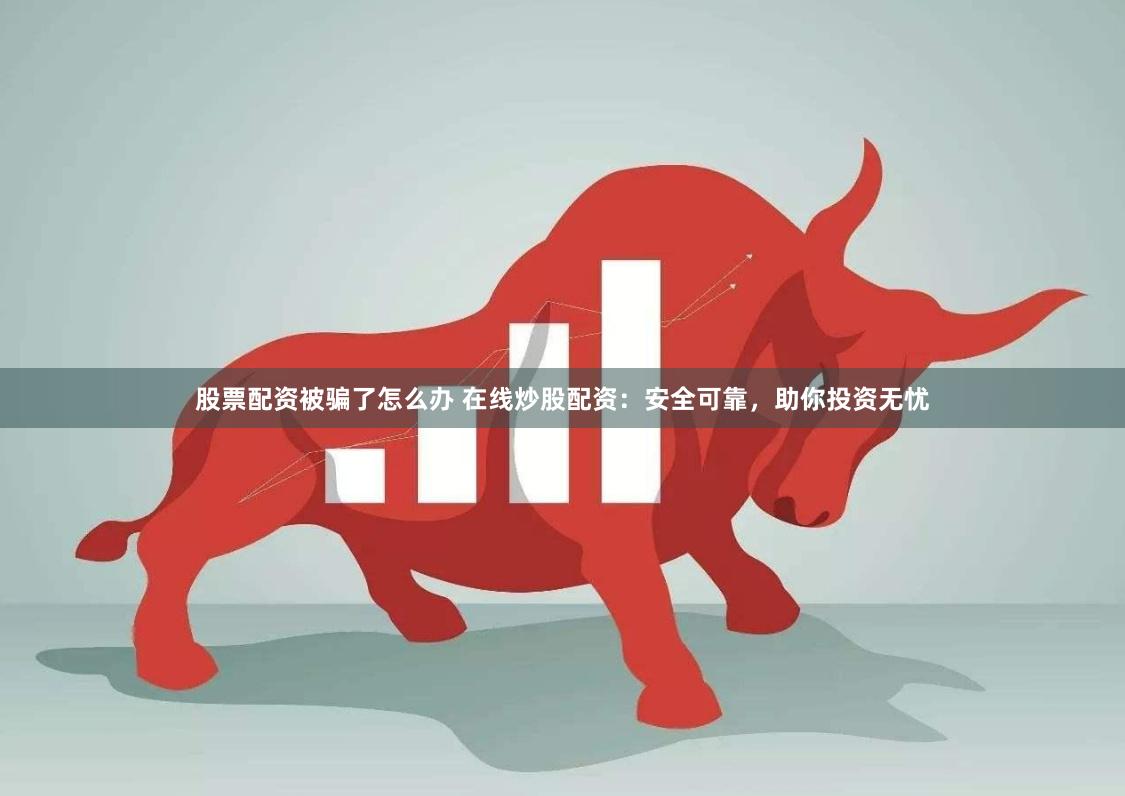 股票配资被骗了怎么办 在线炒股配资：安全可靠，助你投资无忧