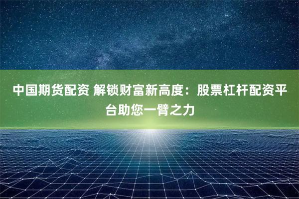 中国期货配资 解锁财富新高度：股票杠杆配资平台助您一臂之力