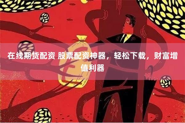 在线期货配资 股票配资神器，轻松下载，财富增值利器