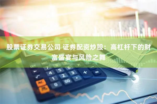 股票证券交易公司 证券配资炒股：高杠杆下的财富盛宴与风险之舞