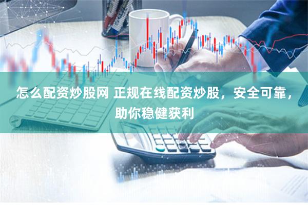 怎么配资炒股网 正规在线配资炒股，安全可靠，助你稳健获利