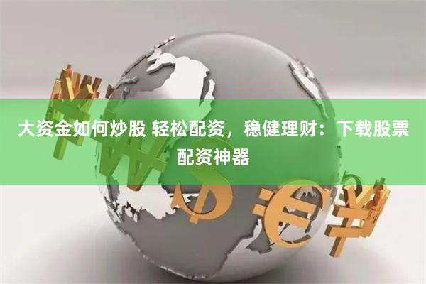 大资金如何炒股 轻松配资，稳健理财：下载股票配资神器