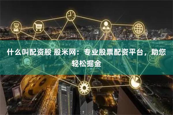 什么叫配资股 股米网：专业股票配资平台，助您轻松掘金