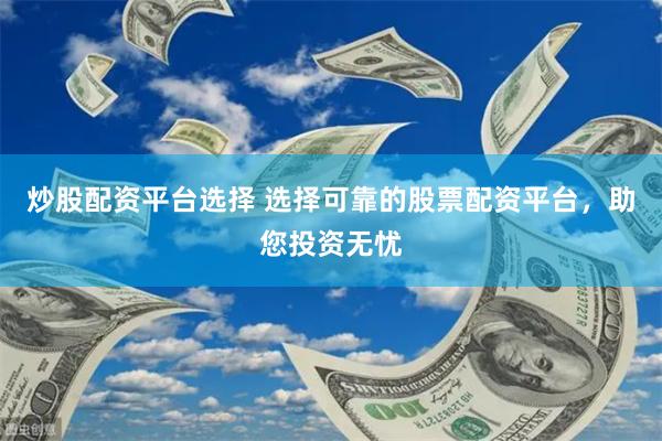炒股配资平台选择 选择可靠的股票配资平台，助您投资无忧