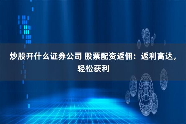 炒股开什么证券公司 股票配资返佣：返利高达，轻松获利