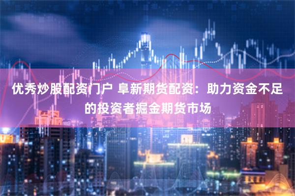优秀炒股配资门户 阜新期货配资：助力资金不足的投资者掘金期货市场