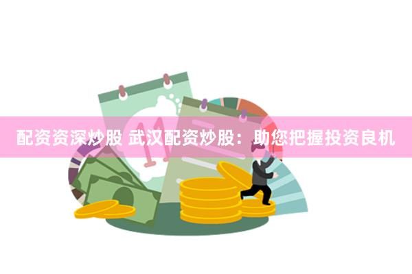 配资资深炒股 武汉配资炒股：助您把握投资良机