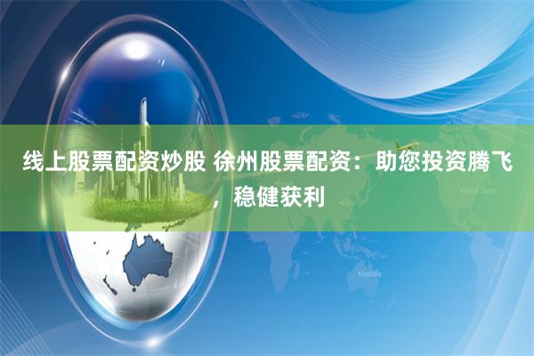 线上股票配资炒股 徐州股票配资：助您投资腾飞，稳健获利