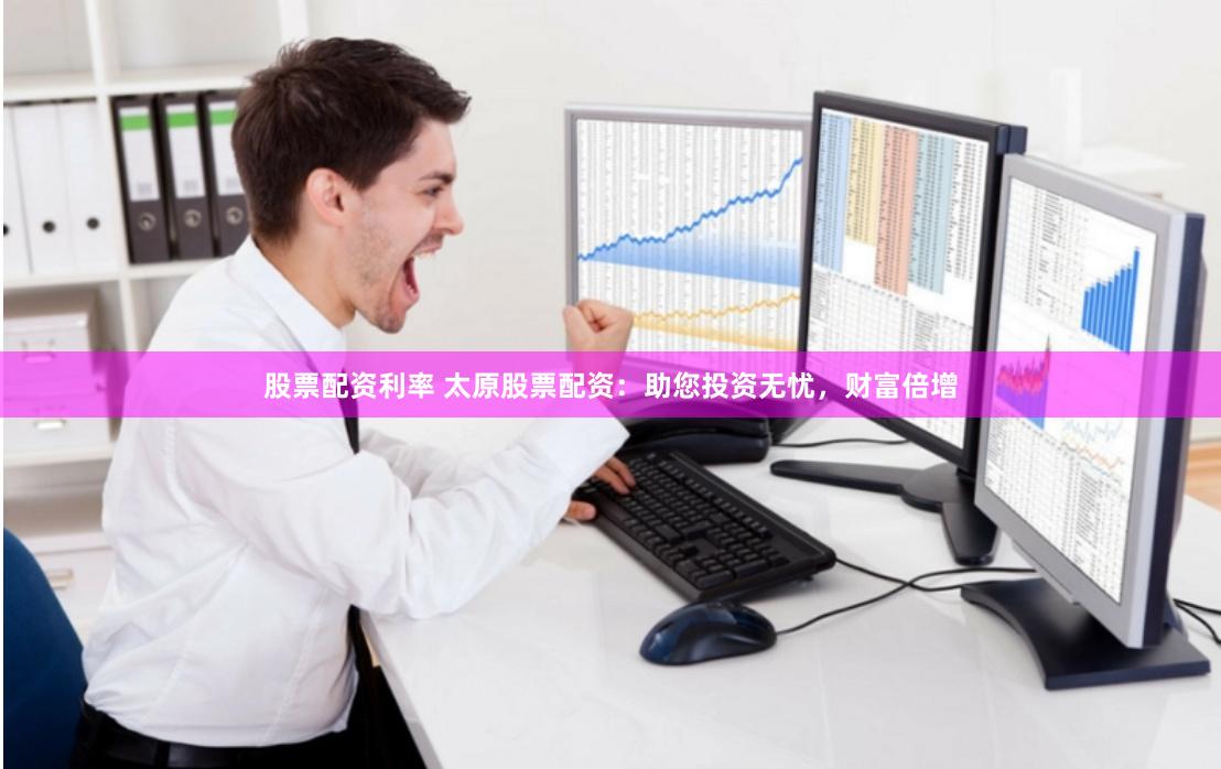 股票配资利率 太原股票配资：助您投资无忧，财富倍增