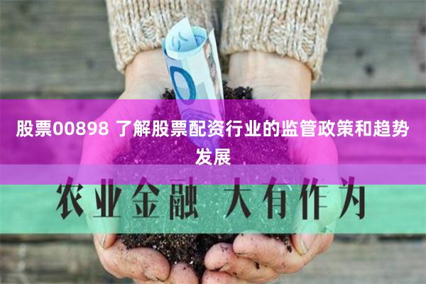 股票00898 了解股票配资行业的监管政策和趋势发展
