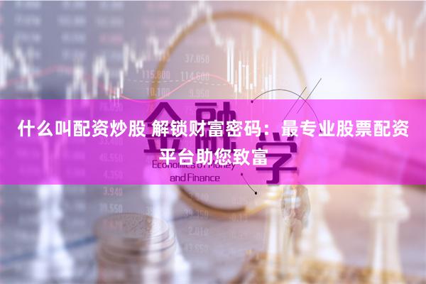 什么叫配资炒股 解锁财富密码：最专业股票配资平台助您致富