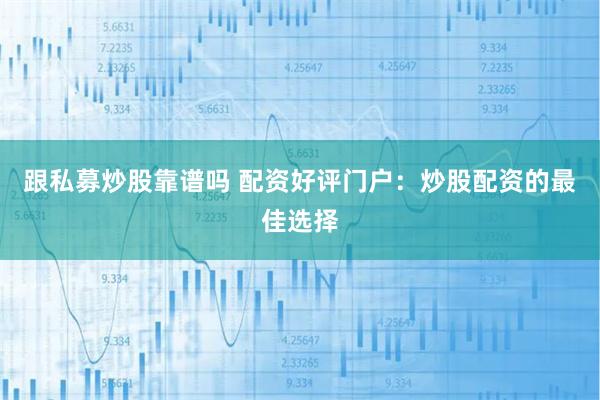 跟私募炒股靠谱吗 配资好评门户：炒股配资的最佳选择