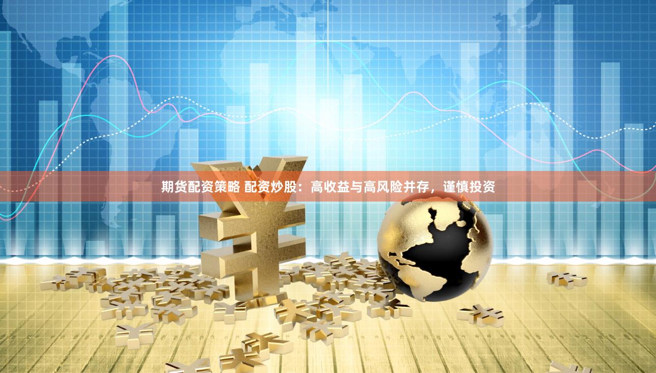 期货配资策略 配资炒股：高收益与高风险并存，谨慎投资