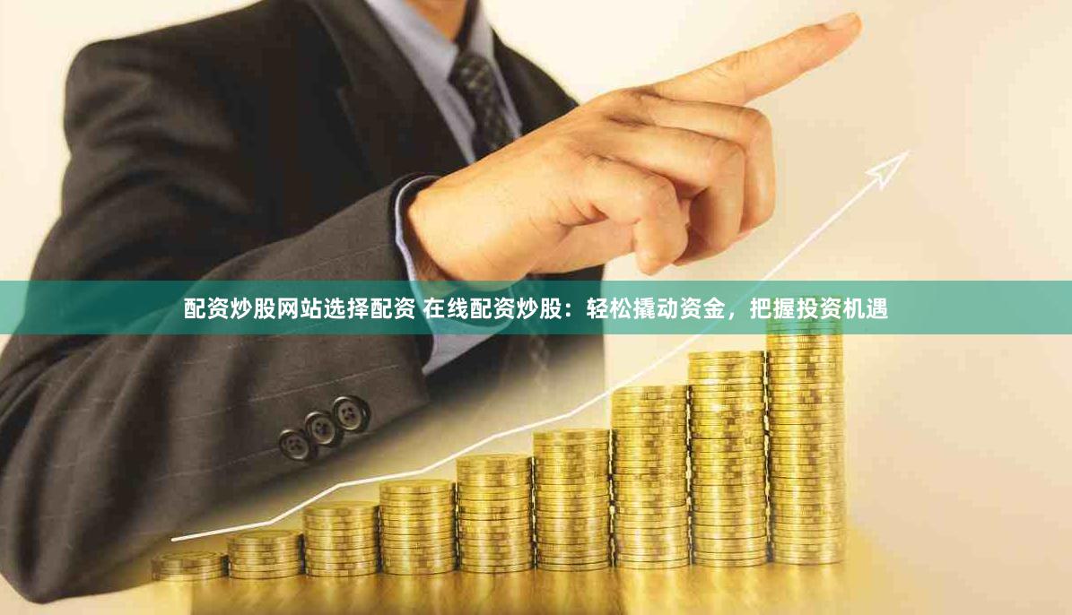 配资炒股网站选择配资 在线配资炒股：轻松撬动资金，把握投资机遇