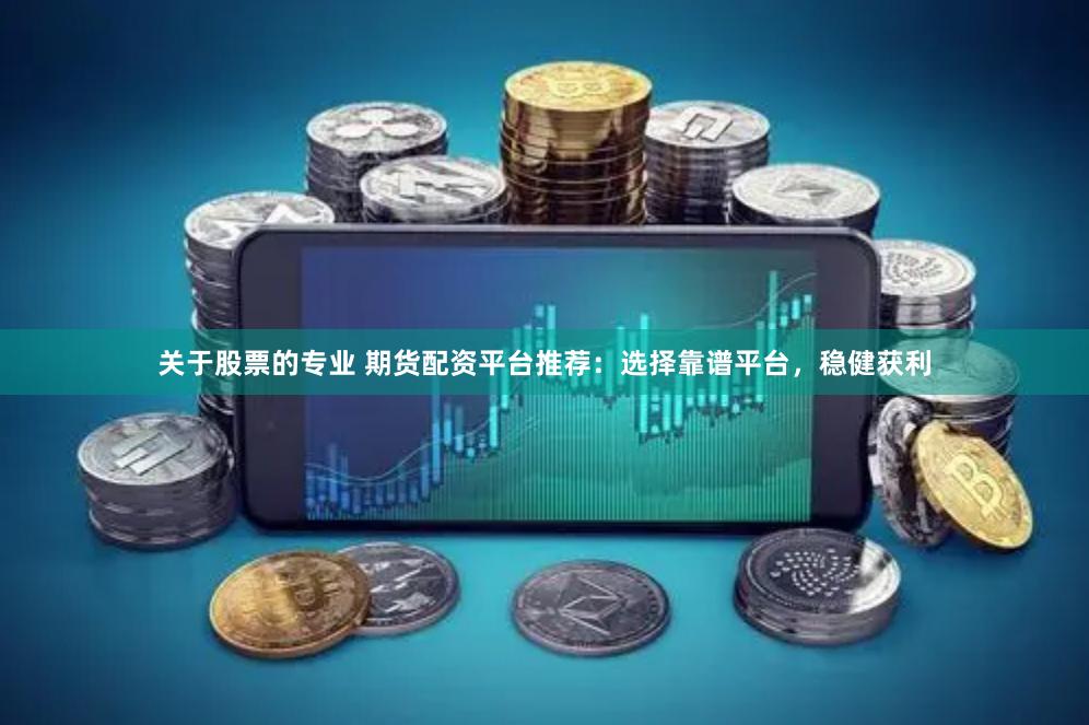 关于股票的专业 期货配资平台推荐：选择靠谱平台，稳健获利