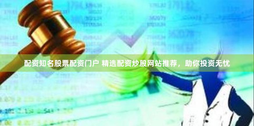 配资知名股票配资门户 精选配资炒股网站推荐，助你投资无忧