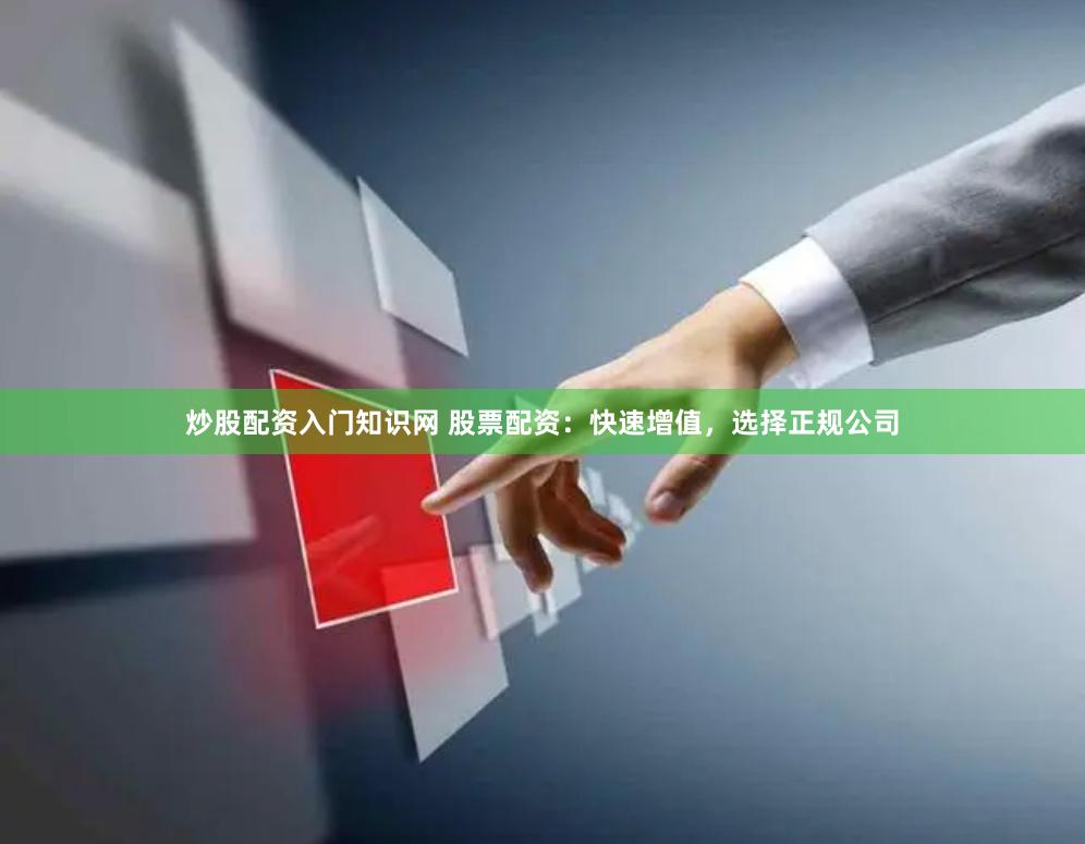 炒股配资入门知识网 股票配资：快速增值，选择正规公司