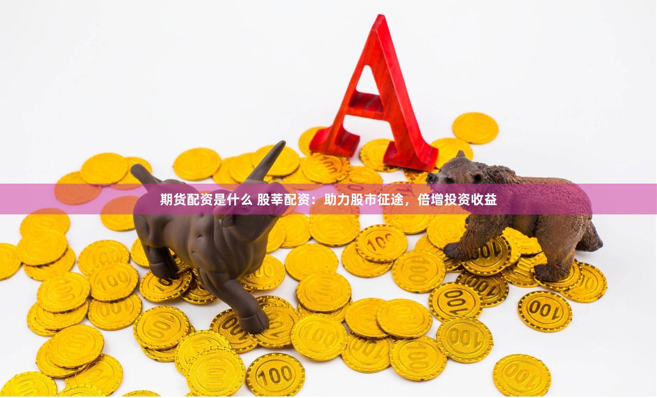 期货配资是什么 股莘配资：助力股市征途，倍增投资收益