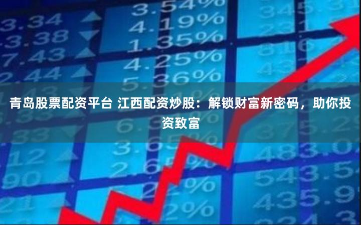 青岛股票配资平台 江西配资炒股：解锁财富新密码，助你投资致富
