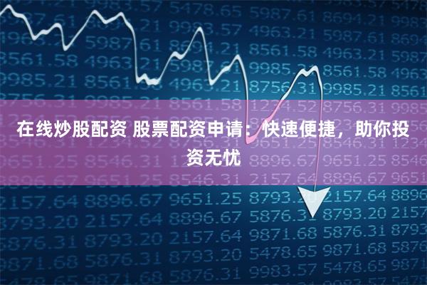 在线炒股配资 股票配资申请：快速便捷，助你投资无忧