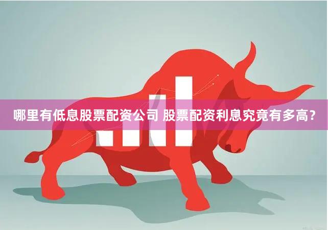 哪里有低息股票配资公司 股票配资利息究竟有多高？