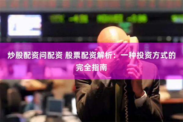 炒股配资问配资 股票配资解析：一种投资方式的完全指南