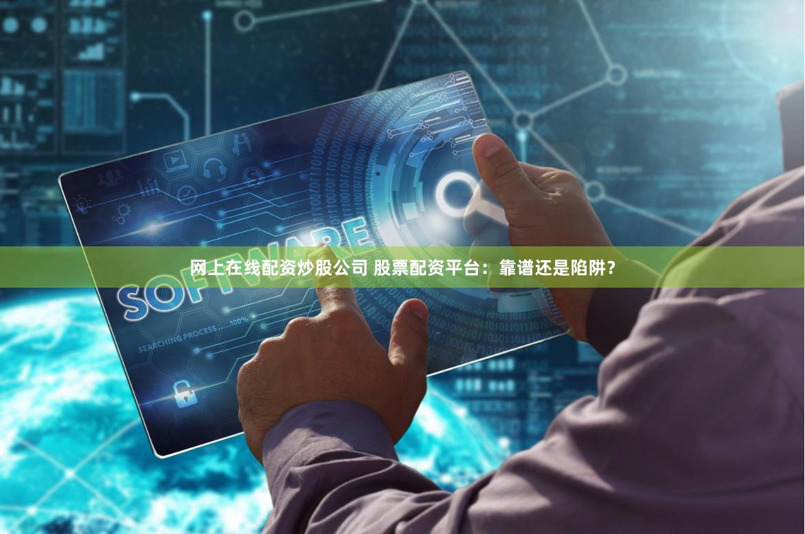 网上在线配资炒股公司 股票配资平台：靠谱还是陷阱？