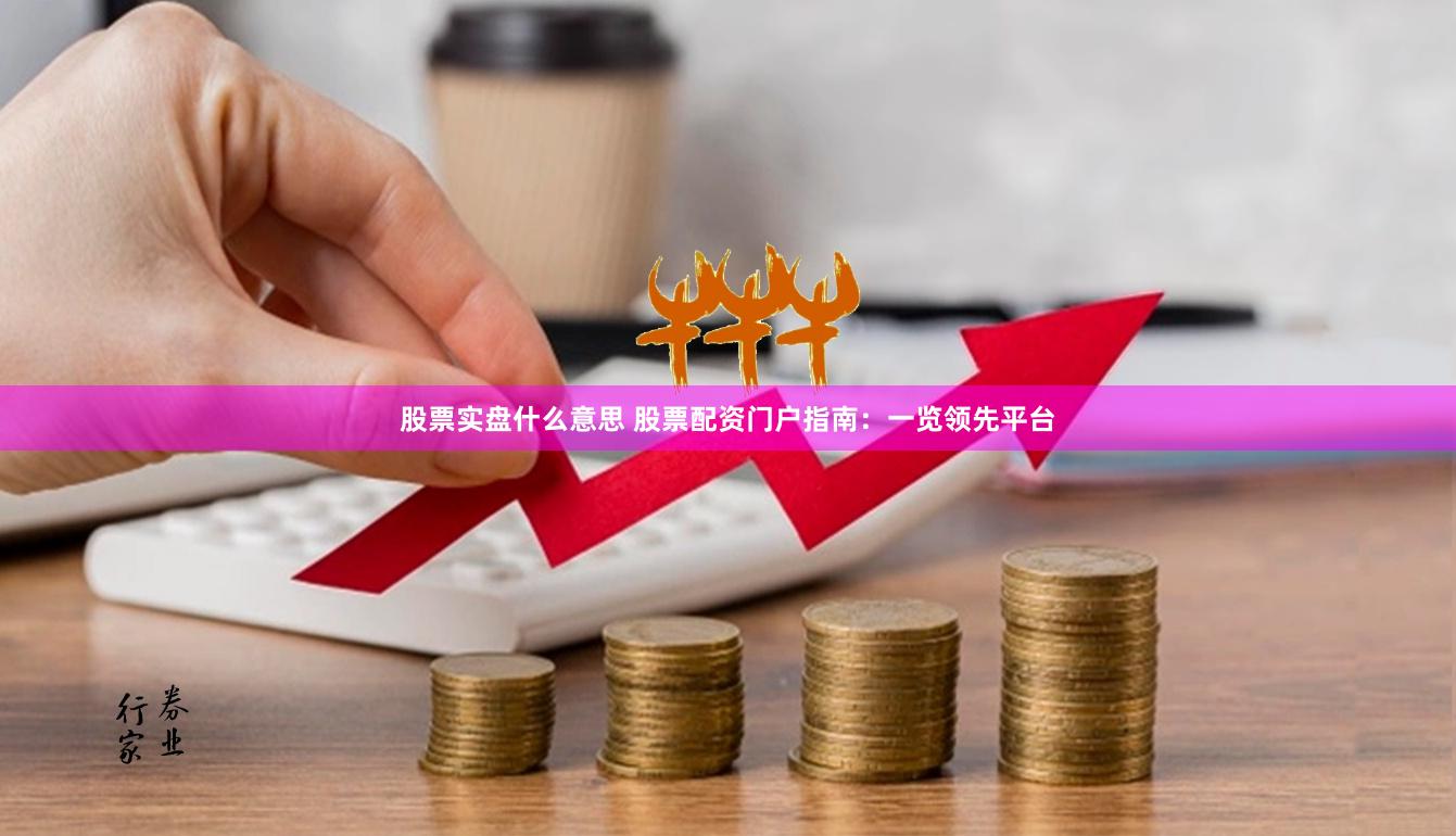 股票实盘什么意思 股票配资门户指南：一览领先平台