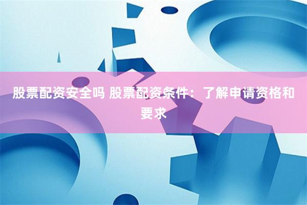股票配资安全吗 股票配资条件：了解申请资格和要求