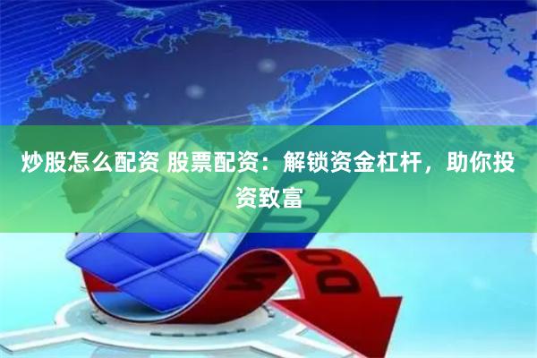 炒股怎么配资 股票配资：解锁资金杠杆，助你投资致富
