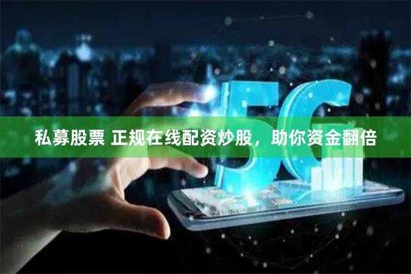 私募股票 正规在线配资炒股，助你资金翻倍