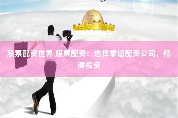股票配资世界 股票配资：选择靠谱配资公司，稳健投资