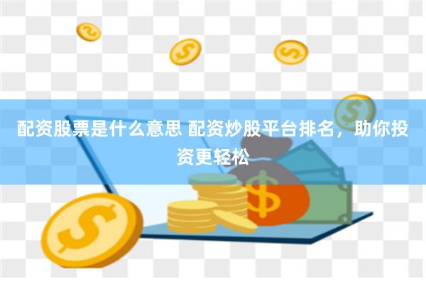 配资股票是什么意思 配资炒股平台排名,助你投资更轻松