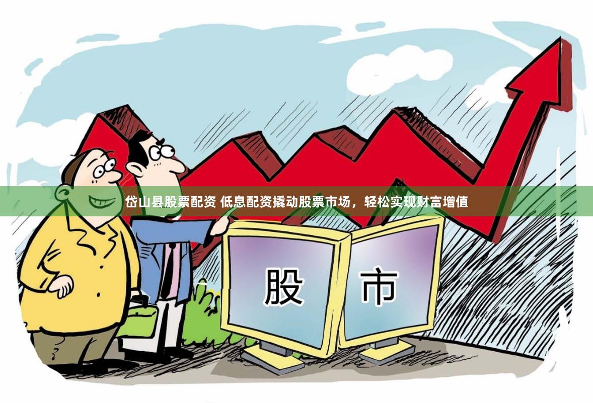 岱山县股票配资 低息配资撬动股票市场，轻松实现财富增值