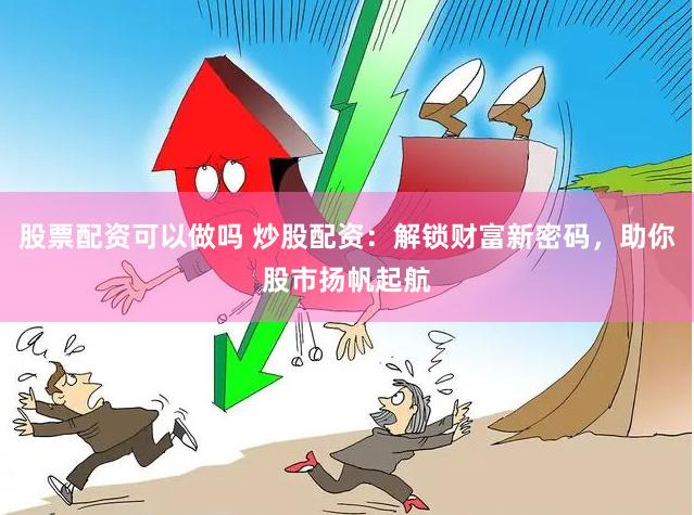 股票配资可以做吗 炒股配资：解锁财富新密码，助你股市扬帆起航