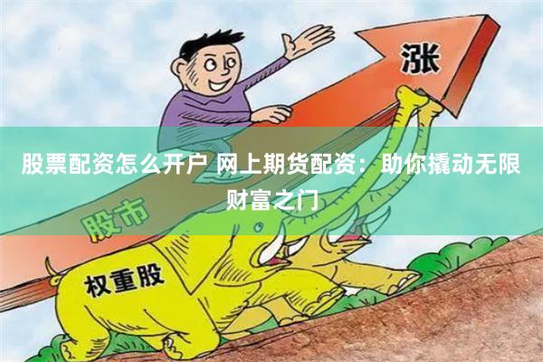 股票配资怎么开户 网上期货配资：助你撬动无限财富之门
