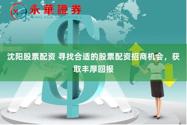 沈阳股票配资 寻找合适的股票配资招商机会，获取丰厚回报