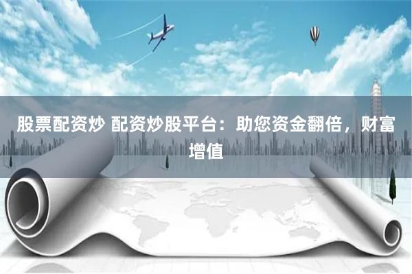股票配资炒 配资炒股平台：助您资金翻倍，财富增值