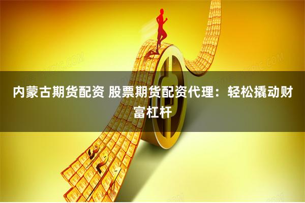 内蒙古期货配资 股票期货配资代理：轻松撬动财富杠杆