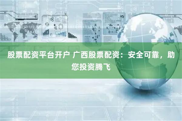 股票配资平台开户 广西股票配资：安全可靠，助您投资腾飞