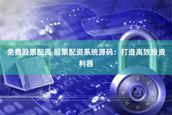 免费股票配资 股票配资系统源码：打造高效投资利器