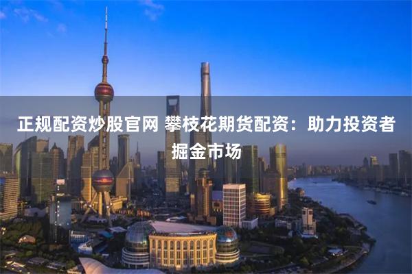 正规配资炒股官网 攀枝花期货配资：助力投资者掘金市场