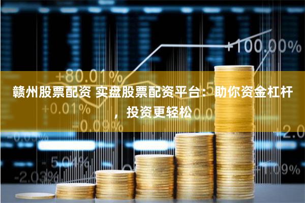 赣州股票配资 实盘股票配资平台：助你资金杠杆，投资更轻松