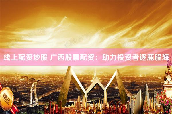 线上配资炒股 广西股票配资：助力投资者逐鹿股海