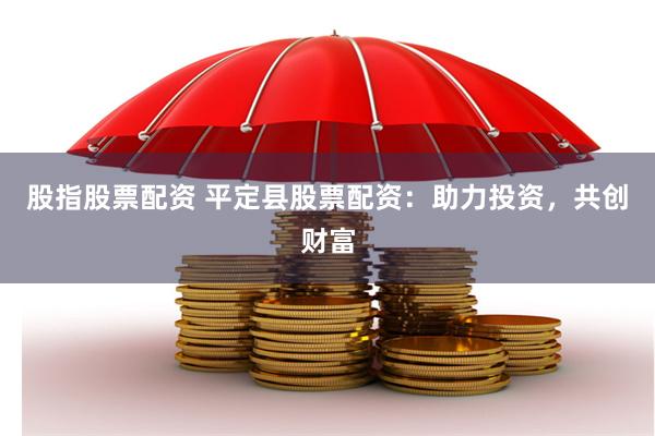 股指股票配资 平定县股票配资：助力投资，共创财富