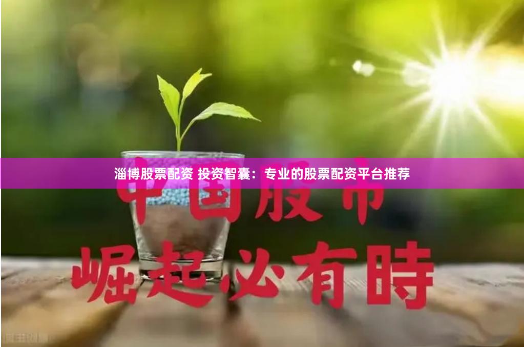 淄博股票配资 投资智囊：专业的股票配资平台推荐