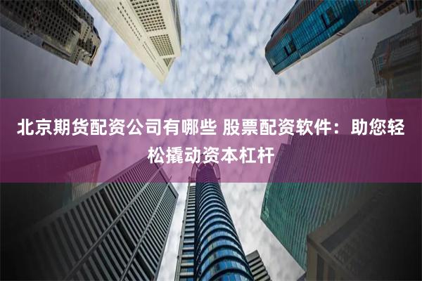 北京期货配资公司有哪些 股票配资软件：助您轻松撬动资本杠杆