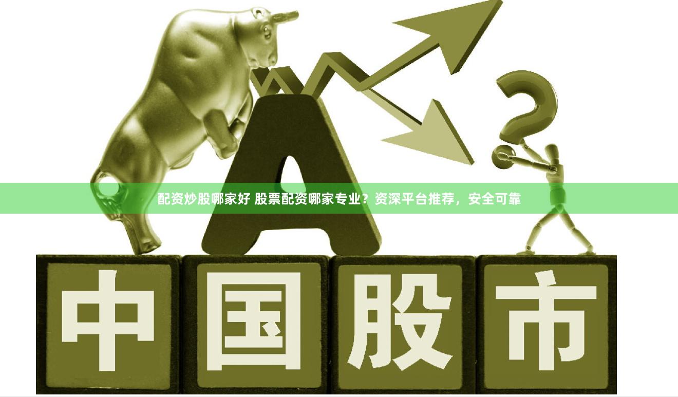 配资炒股哪家好 股票配资哪家专业？资深平台推荐，安全可靠