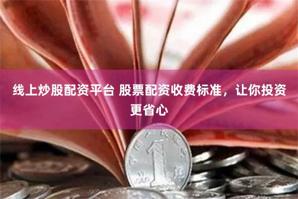 线上炒股配资平台 股票配资收费标准，让你投资更省心