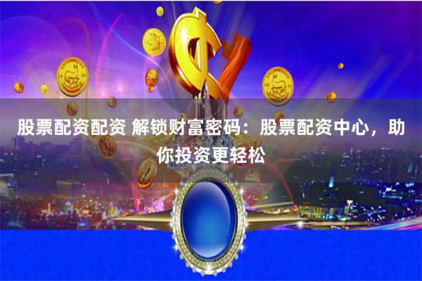 股票配资配资 解锁财富密码：股票配资中心，助你投资更轻松